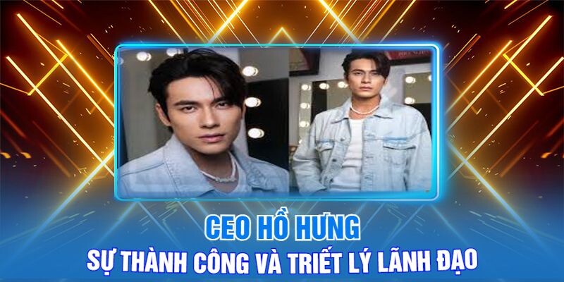 CEO Hồ Hưng - Sự Thành Công Và Triết Lý Lãnh Đạo