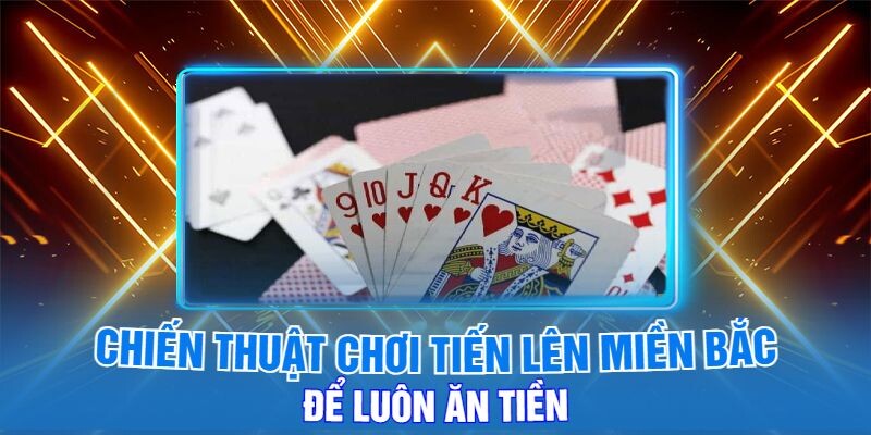 Chiến Thuật Chơi Tiến Lên Miền Bắc Để Luôn Ăn Tiền