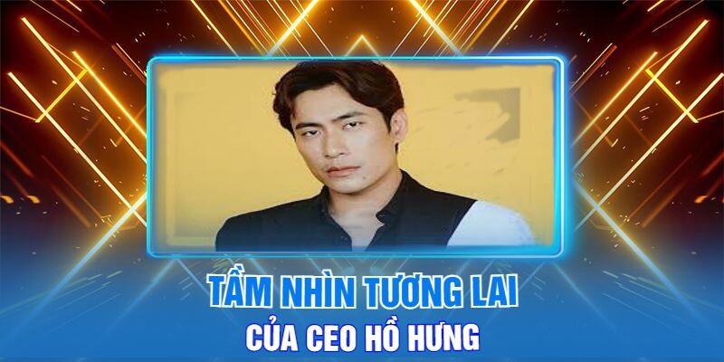 Tầm Nhìn Tương Lai Của Ceo Hồ Hưng